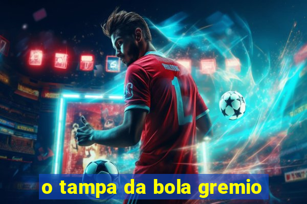 o tampa da bola gremio